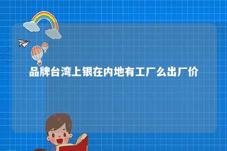 品牌台湾上银在内地有工厂么出厂价 